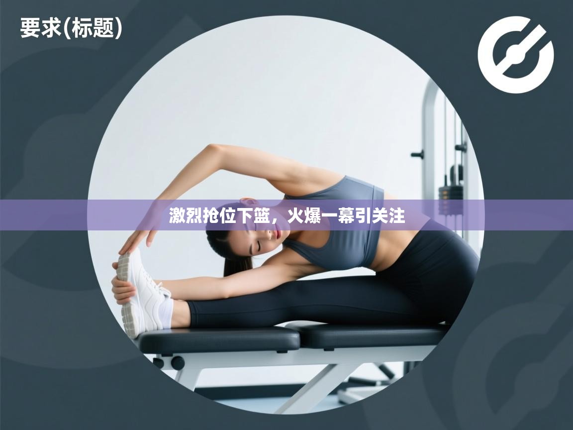 激烈抢位下篮,火爆一幕引关注 第2张