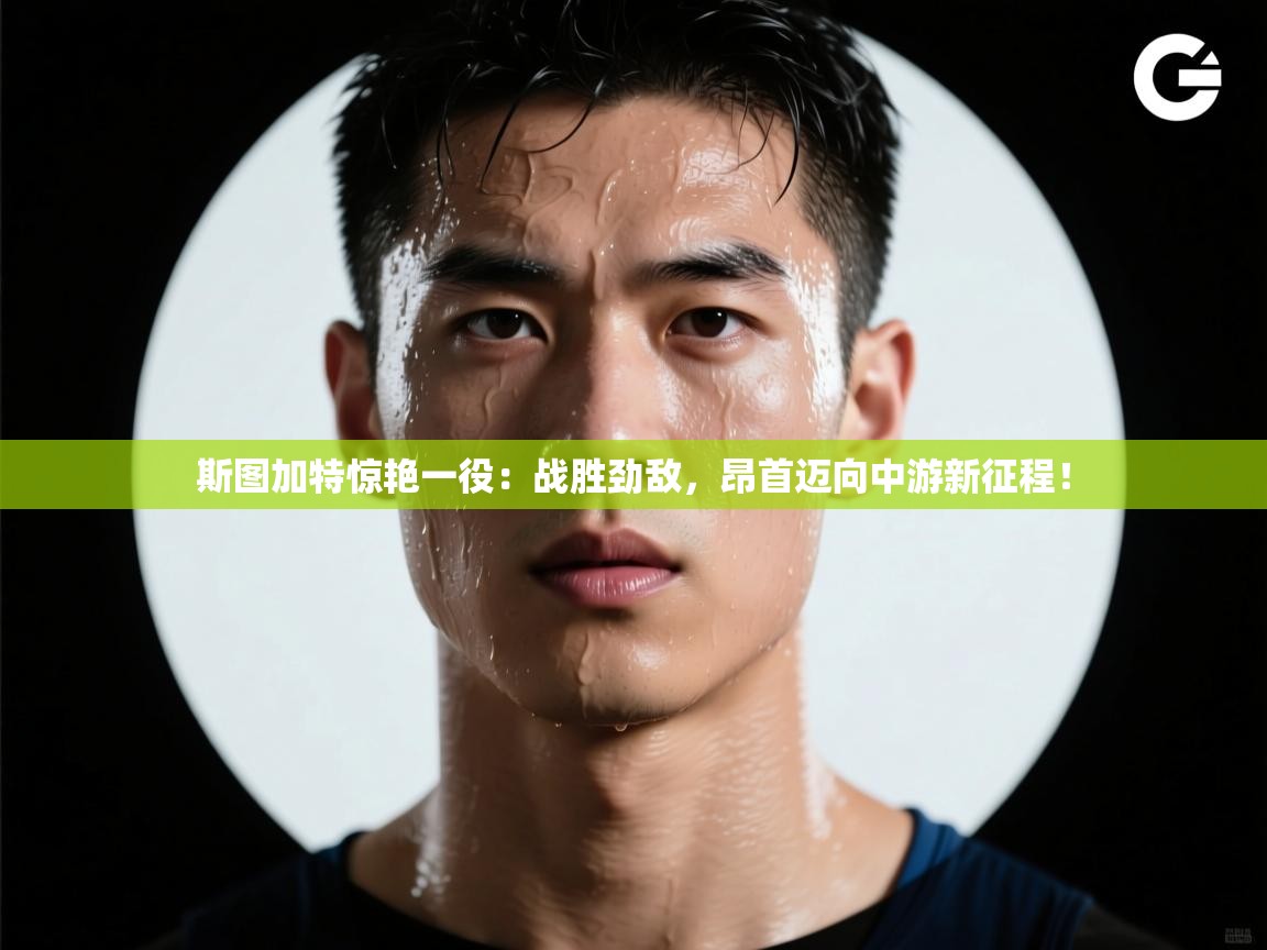 斯图加特惊艳一役：战胜劲敌，昂首迈向中游新征程！  第1张